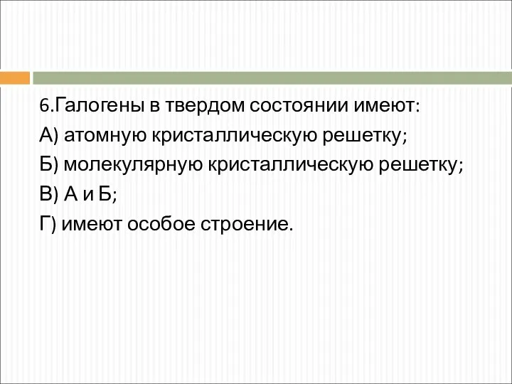 6.Галогены в твердом состоянии имеют: А) атомную кристаллическую решетку; Б)