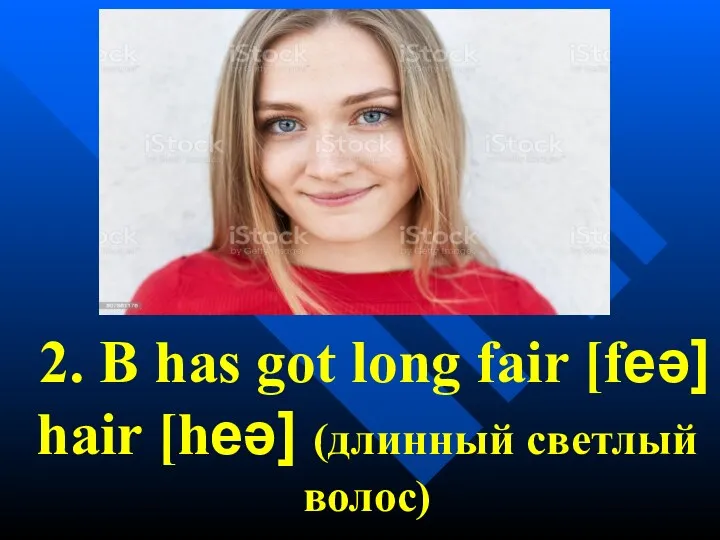 2. B has got long fair [feə] hair [heə] (длинный светлый волос)