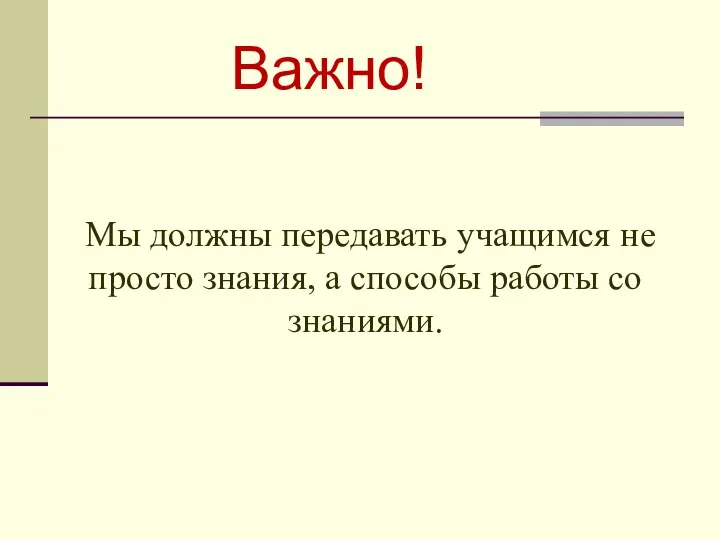 Мы должны передавать учащимся не просто знания, а способы работы со знаниями. Важно!