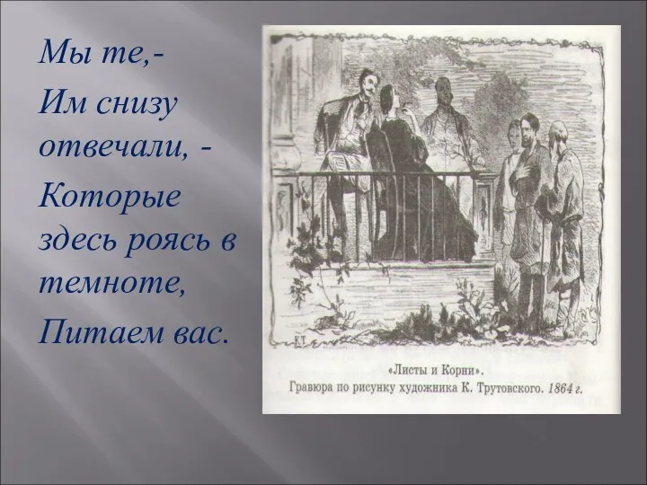 Мы те,- Им снизу отвечали, - Которые здесь роясь в темноте, Питаем вас.