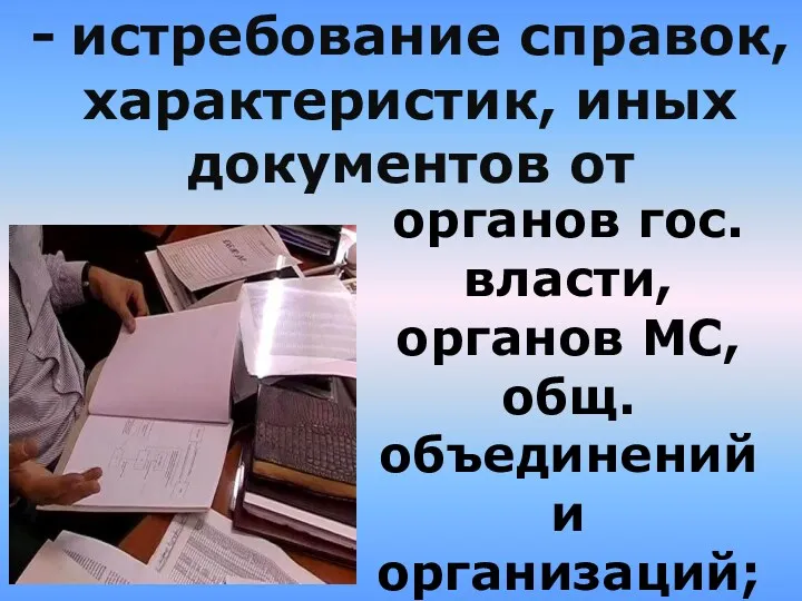 - истребование справок, характеристик, иных документов от органов гос. власти, органов МС, общ. объединений и организаций;