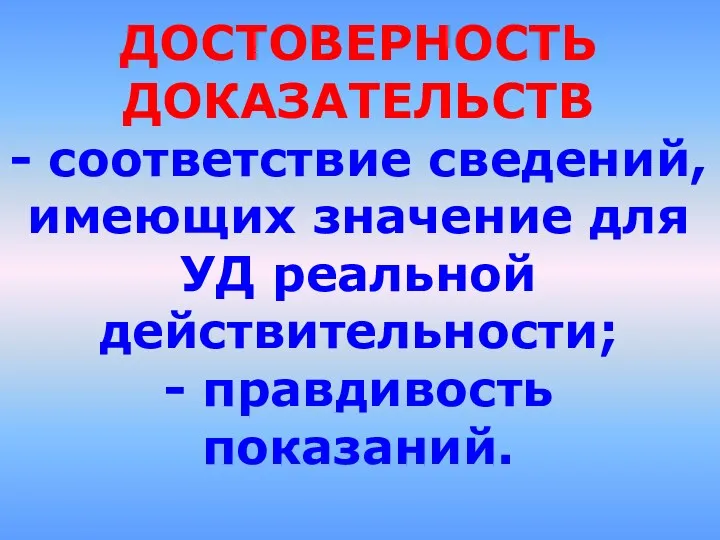 ДОСТОВЕРНОСТЬ ДОКАЗАТЕЛЬСТВ - соответствие сведений, имеющих значение для УД реальной действительности; - правдивость показаний.