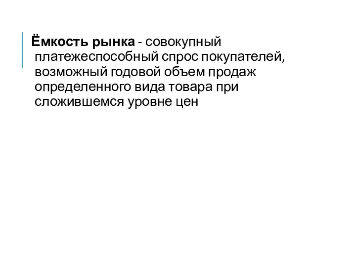 Ёмкость рынка - совокупный платежеспособный спрос покупателей, возможный годовой объем продаж определенного вида