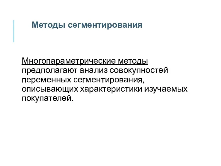 Многопараметрические методы предполагают анализ совокупностей переменных сегментирования, описывающих характеристики изучаемых покупателей. Методы сегментирования