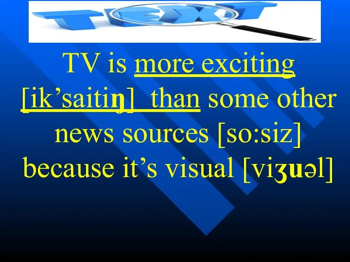 TV is more exciting [ik’saitiŋ] than some other news sources [so:siz] because it’s visual [viʒuəl]