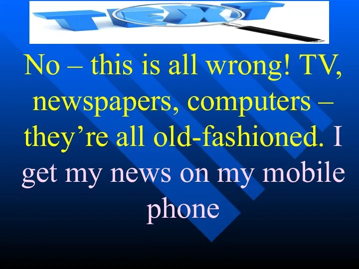 No – this is all wrong! TV, newspapers, computers – they’re all old-fashioned.