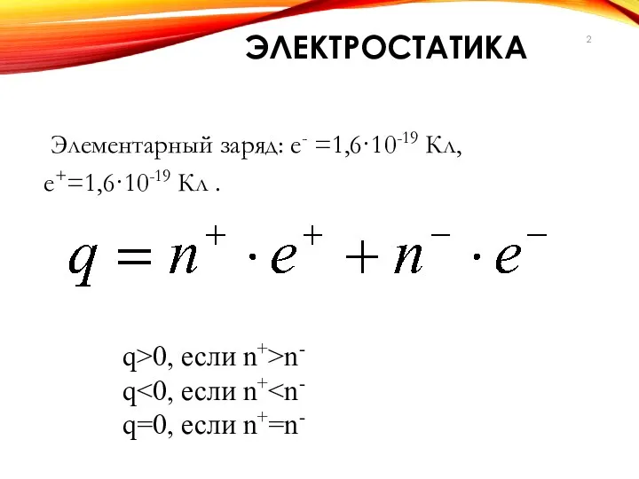 Элементарный заряд: е- =1,6·10-19 Кл, е+=1,6·10-19 Кл . q>0, если n+>n- q q=0, если n+=n- ЭЛЕКТРОСТАТИКА