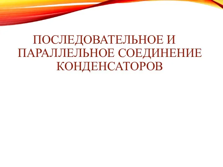 ПОСЛЕДОВАТЕЛЬНОЕ И ПАРАЛЛЕЛЬНОЕ СОЕДИНЕНИЕ КОНДЕНСАТОРОВ