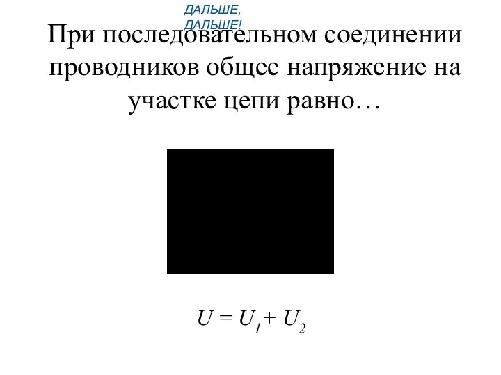 При последовательном соединении проводников общее напряжение на участке цепи равно… U = U1+ U2 ДАЛЬШЕ, ДАЛЬШЕ!