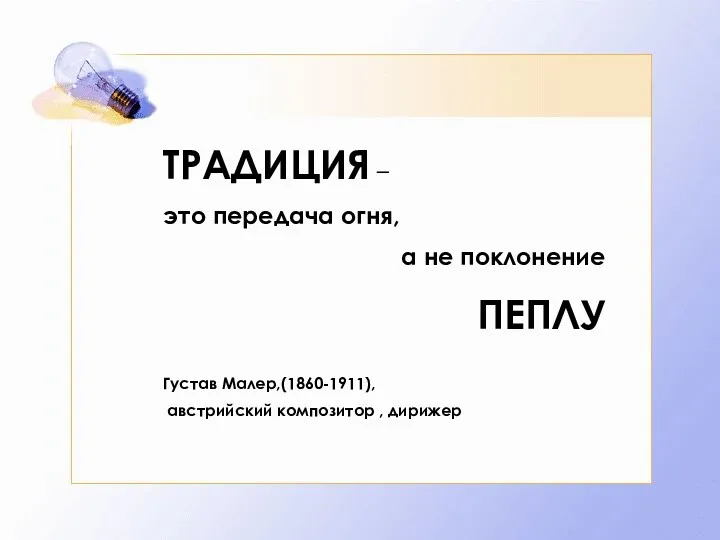 ТРАДИЦИЯ – это передача огня, а не поклонение ПЕПЛУ Густав Малер,(1860-1911), австрийский композитор , дирижер