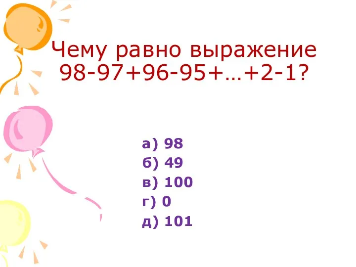 Чему равно выражение 98-97+96-95+…+2-1? а) 98 б) 49 в) 100 г) 0 д) 101