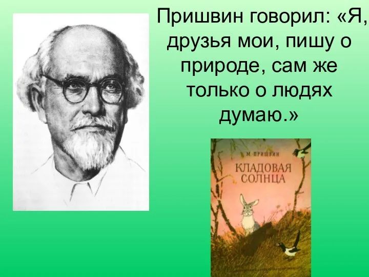 Пришвин говорил: «Я, друзья мои, пишу о природе, сам же только о людях думаю.»