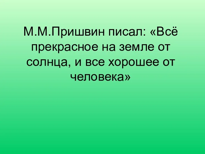 М.М.Пришвин писал: «Всё прекрасное на земле от солнца, и все хорошее от человека»