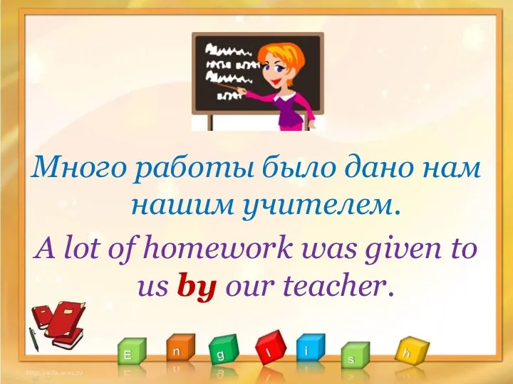 Много работы было дано нам нашим учителем. A lot of homework was given