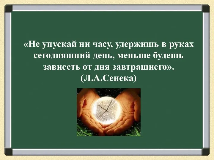 «Не упускай ни часу, удержишь в руках сегодняшний день, меньше будешь зависеть от дня завтрашнего». (Л.А.Сенека)