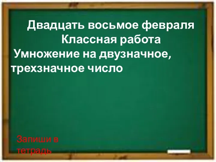 Двадцать восьмое февраля Классная работа Умножение на двузначное, трехзначное число Запиши в тетрадь