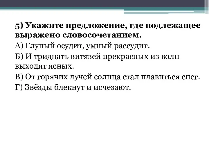 5) Укажите предложение, где подлежащее выражено словосочетанием. А) Глупый осудит,