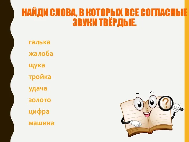 НАЙДИ СЛОВА, В КОТОРЫХ ВСЕ СОГЛАСНЫЕ ЗВУКИ ТВЁРДЫЕ. галька жалоба щука тройка удача золото цифра машина