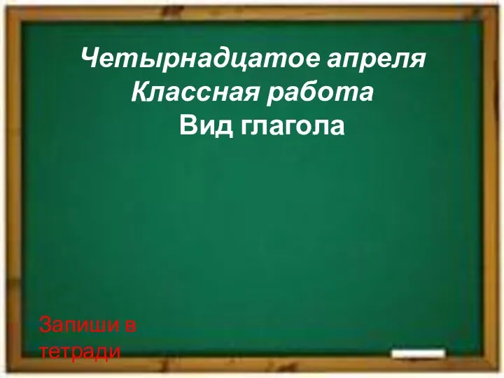 Четырнадцатое апреля Классная работа Вид глагола Запиши в тетради