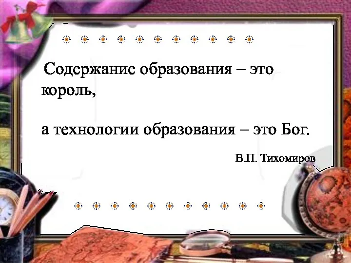 Содержание образования – это король, а технологии образования – это Бог. В.П. Тихомиров