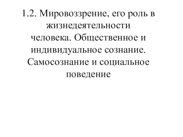 1.2. Мировоззрение, его роль в жизнедеятельности человека. Общественное и индивидуальное сознание. Самосознание и социальное поведение