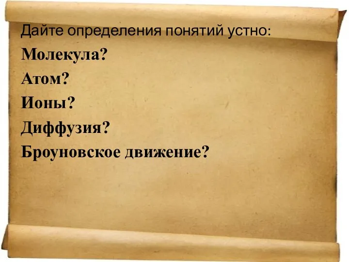 Дайте определения понятий устно: Молекула? Атом? Ионы? Диффузия? Броуновское движение?