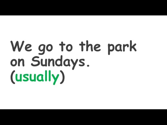 We go to the park on Sundays. (usually)
