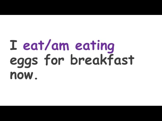 I eat/am eating eggs for breakfast now.
