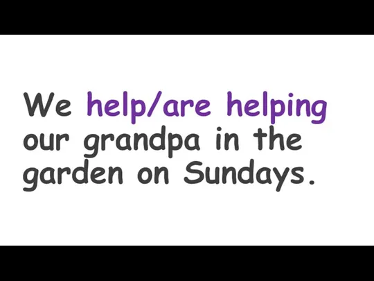 We help/are helping our grandpa in the garden on Sundays.