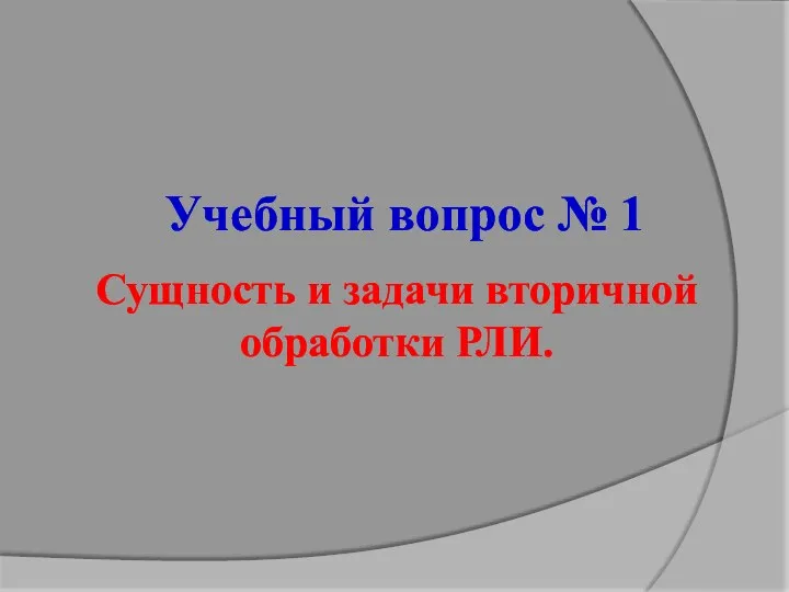 Учебный вопрос № 1 Сущность и задачи вторичной обработки РЛИ.