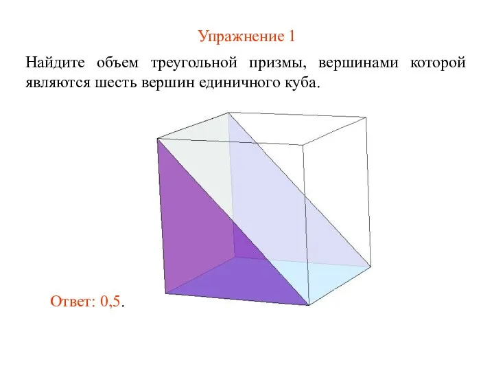 Упражнение 1 Найдите объем треугольной призмы, вершинами которой являются шесть вершин единичного куба. Ответ: 0,5.