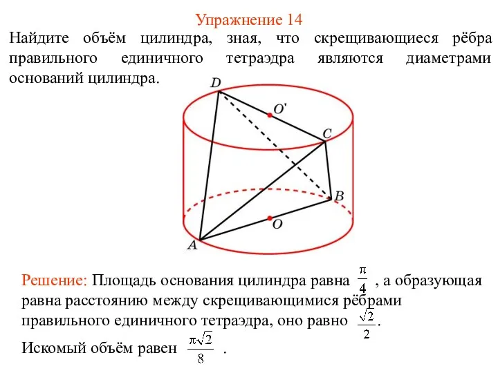 Упражнение 14 Найдите объём цилиндра, зная, что скрещивающиеся рёбра правильного единичного тетраэдра являются диаметрами оснований цилиндра.