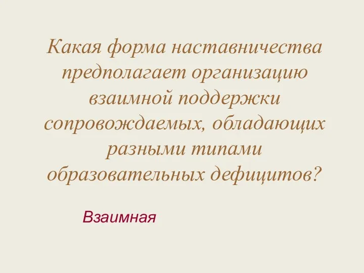 Какая форма наставничества предполагает организацию взаимной поддержки сопровождаемых, обладающих разными типами образовательных дефицитов? Взаимная