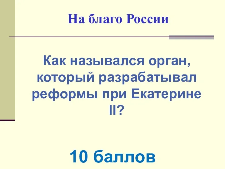 На благо России Как назывался орган, который разрабатывал реформы при Екатерине II? 10 баллов