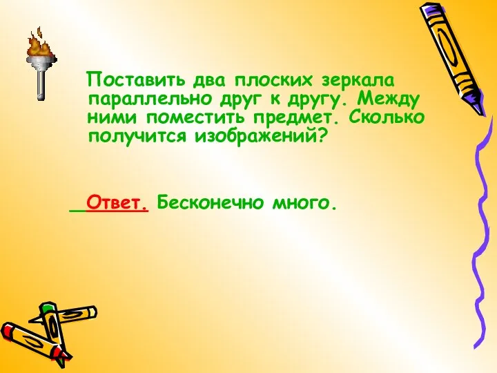 Поставить два плоских зеркала параллельно друг к другу. Между ними