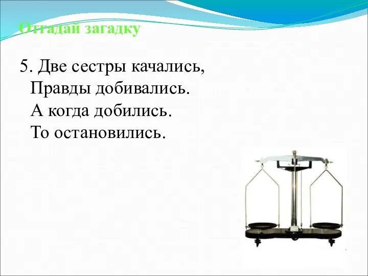 Отгадай загадку 5. Две сестры качались, Правды добивались. А когда добились. То остановились.