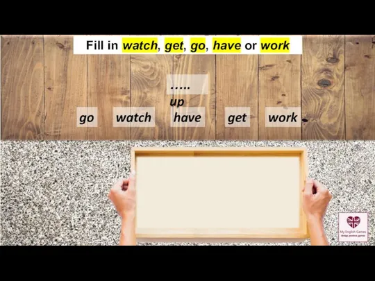 ….. up watch go work get Fill in watch, get, go, have or work have