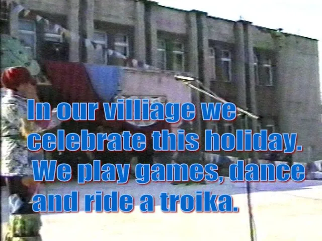 In our villiage we celebrate this holiday. We play games, dance and ride a troika.