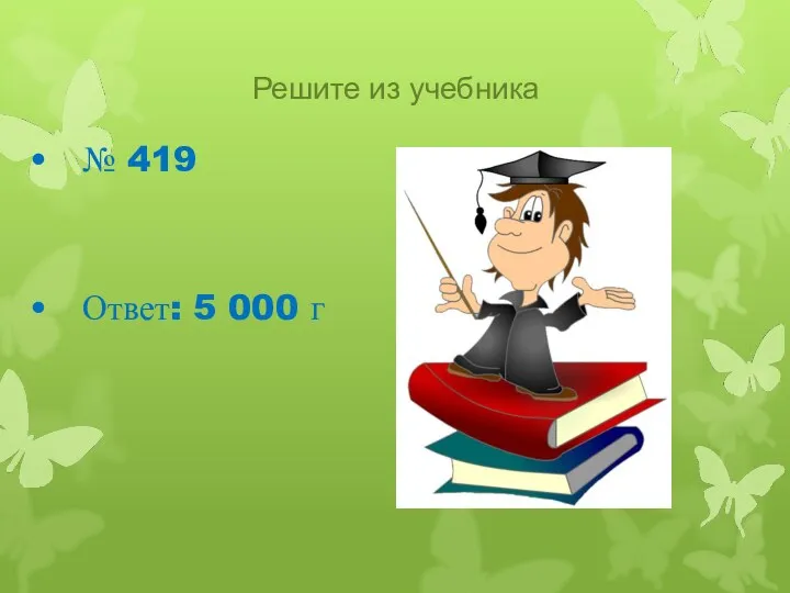 Решите из учебника № 419 Ответ: 5 000 г