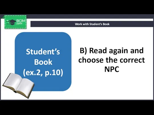 B) Read again and choose the correct NPC Work with Student’s Book Student’s Book (ex.2, p.10)