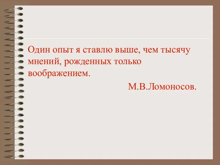 Один опыт я ставлю выше, чем тысячу мнений, рожденных только воображением. М.В.Ломоносов.