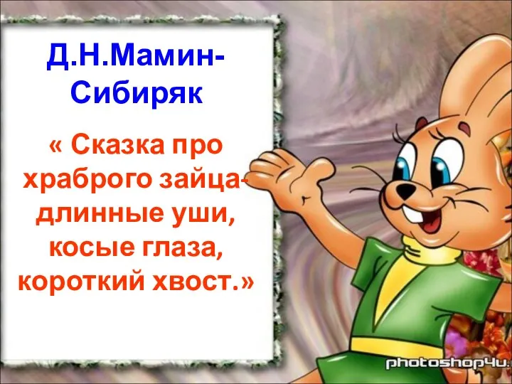 Д.Н.Мамин-Сибиряк « Сказка про храброго зайца- длинные уши, косые глаза, короткий хвост.»