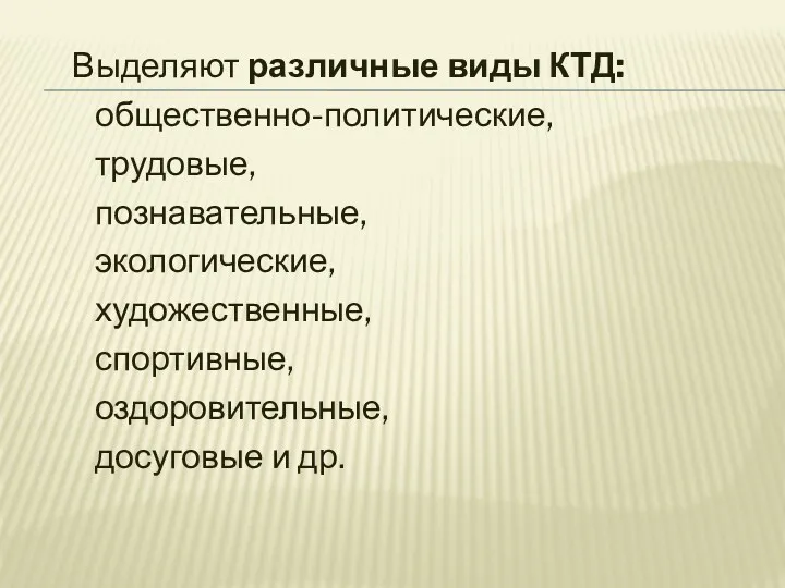 Выделяют различные виды КТД: общественно-политические, трудовые, познавательные, экологические, художественные, спортивные, оздоровительные, досуговые и др.