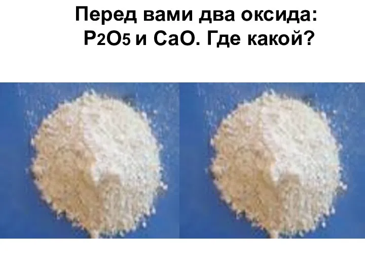 Перед вами два оксида: Р2О5 и СаО. Где какой?