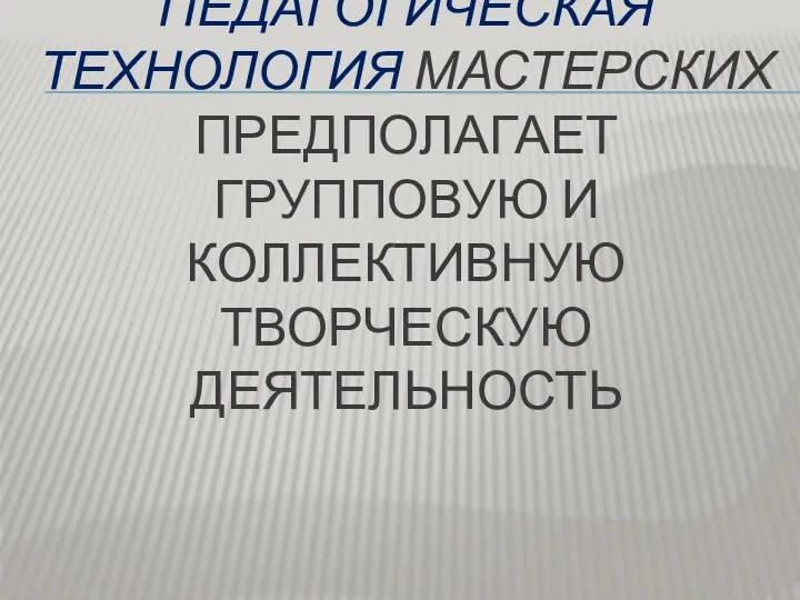 ПЕДАГОГИЧЕСКАЯ ТЕХНОЛОГИЯ МАСТЕРСКИХ ПРЕДПОЛАГАЕТ ГРУППОВУЮ И КОЛЛЕКТИВНУЮ ТВОРЧЕСКУЮ ДЕЯТЕЛЬНОСТЬ