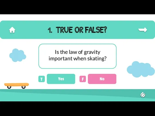 TRUE OR FALSE? Is the law of gravity important when skating? T Yes F No