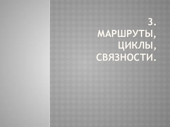 3. МАРШРУТЫ, ЦИКЛЫ, СВЯЗНОСТИ.