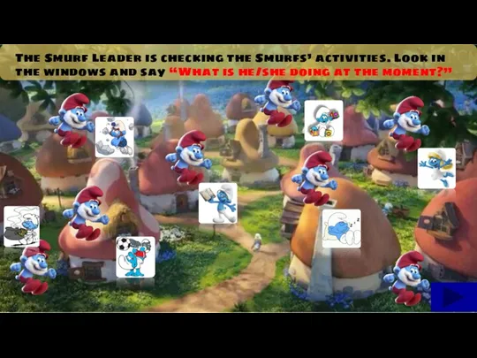 The Smurf Leader is checking the Smurfs’ activities. Look in
