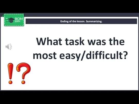 What task was the most easy/difficult? Ending of the lesson. Summarizing.