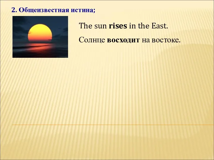 2. Общеизвестная истина; The sun rises in the East. Солнце восходит на востоке.